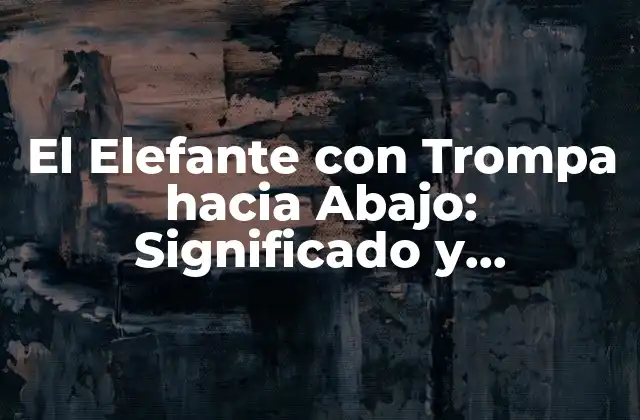 El Elefante con Trompa hacia Abajo: Significado y Simbolismo