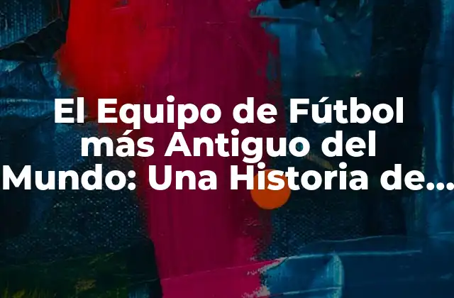 El Equipo de Fútbol Más Antiguo Del Mundo: una Historia de Pasión y Deporte