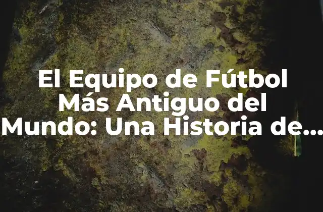 El Equipo de Fútbol Más Antiguo Del Mundo: una Historia de Pasión y Tradición