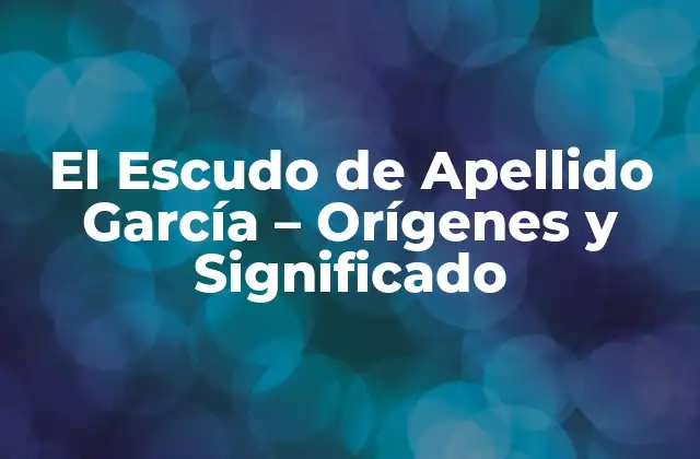 El Escudo de Apellido García – Orígenes y Significado