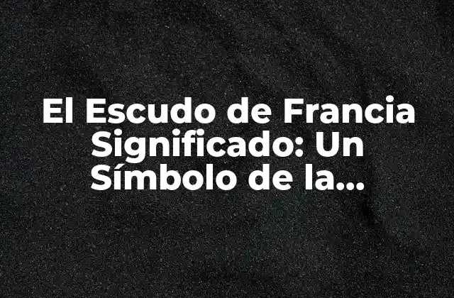 El Escudo de Francia Significado: un Símbolo de la Identidad Nacional