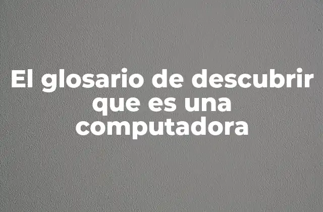 El Glosario de Descubrir que es una Computadora