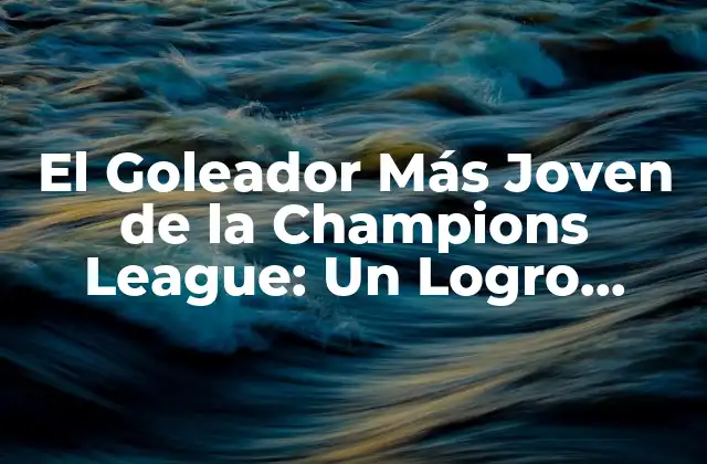 El Goleador Más Joven de la Champions League: un Logro Histórico