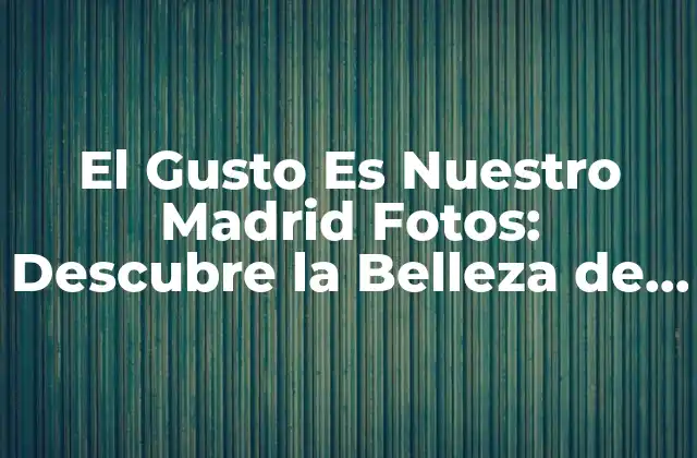 El Gusto es Nuestro Madrid Fotos: Descubre la Belleza de la Ciudad a Través de la Lente