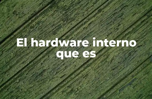 El Hardware Interno que es 2 Componentes que forman el núcleo de un dispositivo tecnológico