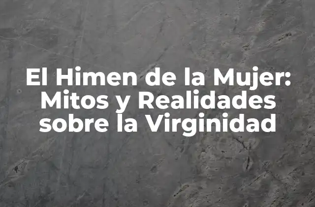 El Himen de la Mujer: Mitos y Realidades sobre la Virginidad