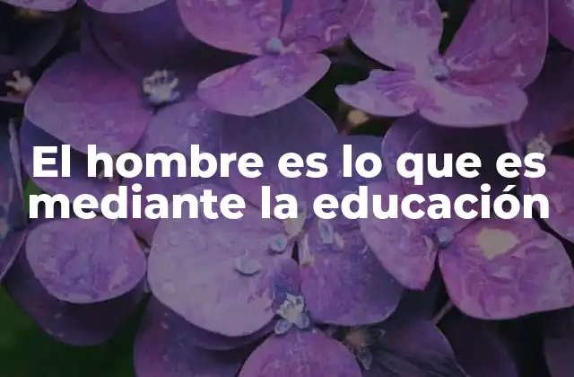 El Hombre es Lo que es mediante la Educación