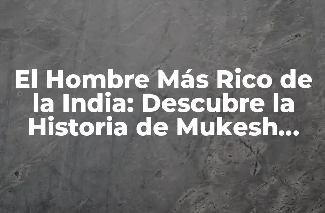 El Hombre Más Rico de la India: Descubre la Historia de Mukesh Ambani