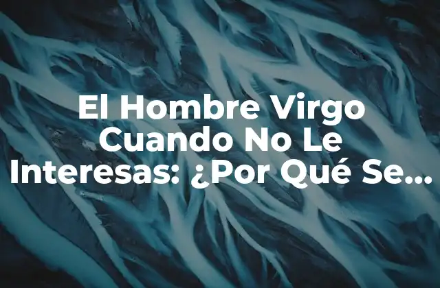 El Hombre Virgo Cuando No Le Interesas: ¿por Qué Se Aleja?