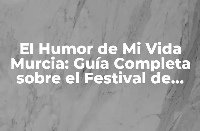 El Humor de Mi Vida Murcia: Guía Completa sobre el Festival de Humor Más Grande de España