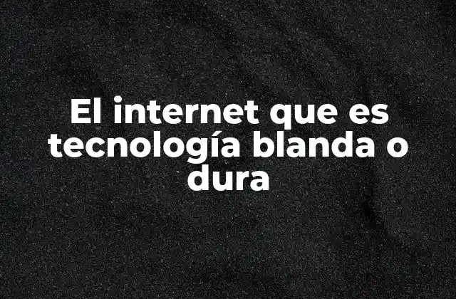El Internet que es Tecnología Blanda o Dura