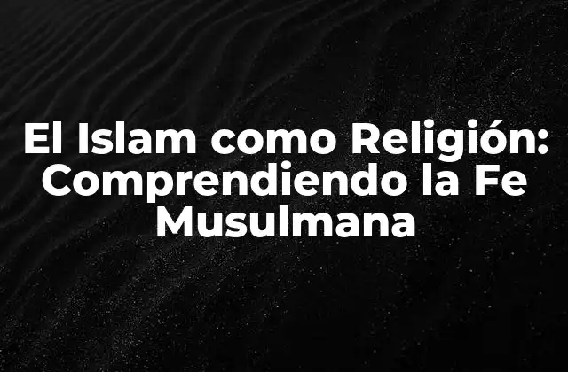 El Islam como Religión: Comprendiendo la Fe Musulmana