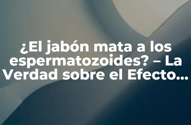 ¿el Jabón Mata a los Espermatozoides? – la Verdad sobre el Efecto Del Jabón en la Fertilidad