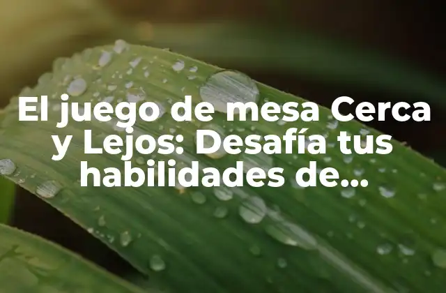El Juego de Mesa Cerca y Lejos: Desafía Tus Habilidades de Estrategia y Memoria