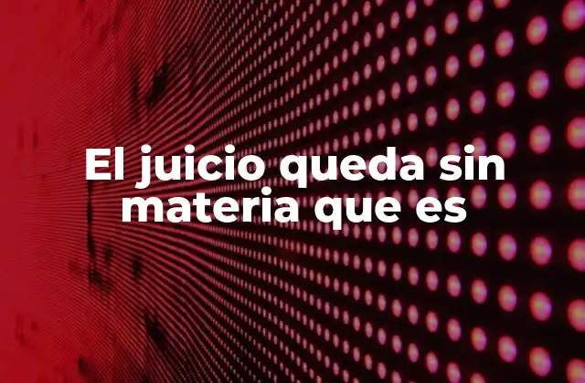 El Juicio Queda sin Materia que es 2 Consecuencias de que el juicio queda sin materia