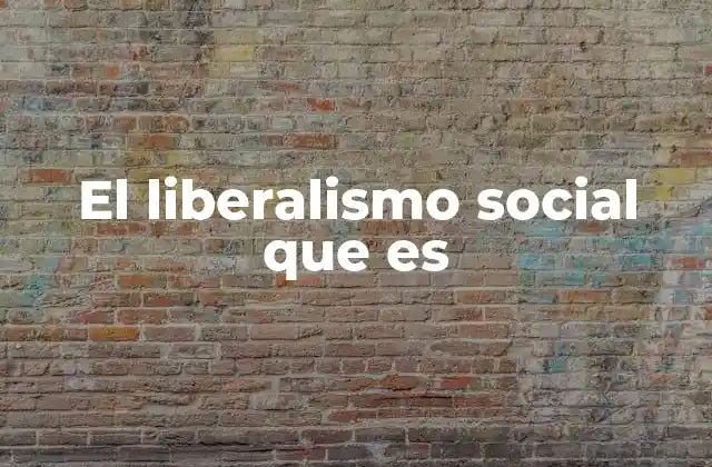 El Liberalismo Social que es
