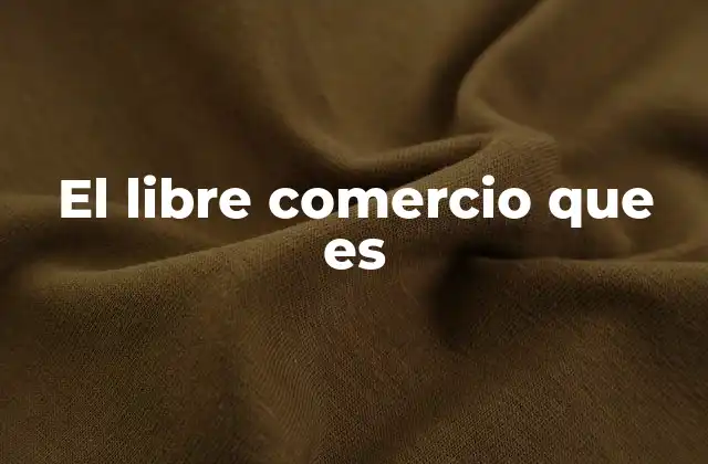 El impacto del libre comercio en la economía global