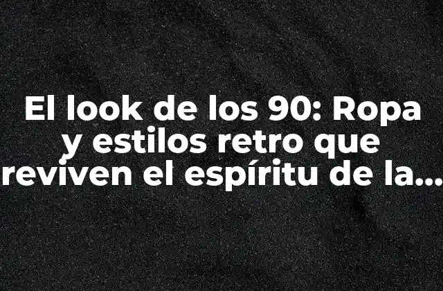 El Look de los 90: Ropa y Estilos Retro que Reviven el Espíritu de la Década