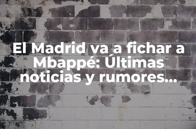 El Madrid Va a Fichar a Mbappé: Últimas Noticias y Rumores sobre el Posible Traslado