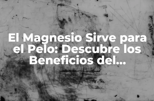 El Magnesio Sirve para el Pelo: Descubre los Beneficios Del Magnesio para Tu Cabello