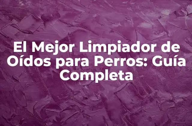 El Mejor Limpiador de Oídos para Perros: Guía Completa