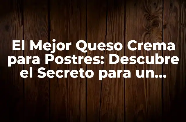 El Mejor Queso Crema para Postres: Descubre el Secreto para un Postre Perfecto