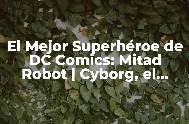 El Mejor Superhéroe de Dc Comics: Mitad Robot | Cyborg, el Hombre Maquina