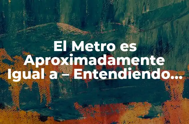 El Metro es Aproximadamente Igual a – Entendiendo la Equivalencia en Longitud