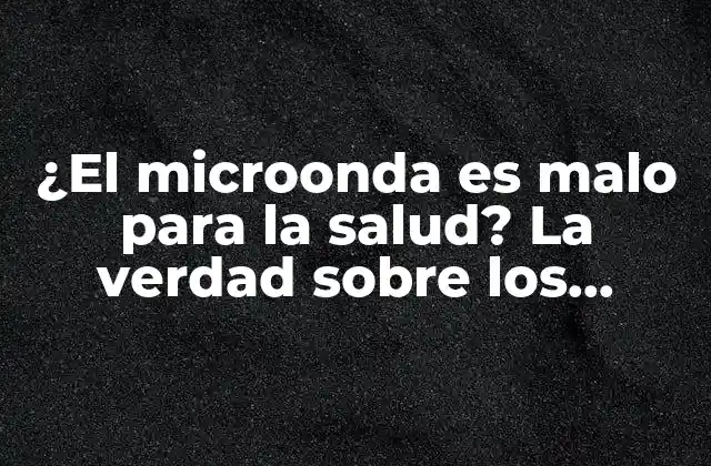 ¿el Microonda es Malo para la Salud? la Verdad sobre los Peligros Del Microondas