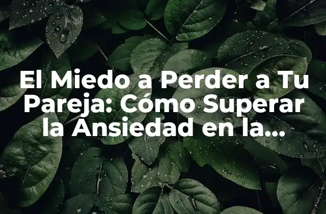 El Miedo a Perder a Tu Pareja: Cómo Superar la Ansiedad en la Relación