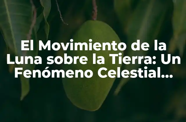 El Movimiento de la Luna sobre la Tierra: un Fenómeno Celestial Fascinante