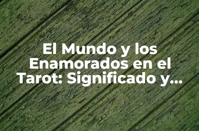El Mundo y los Enamorados en el Tarot: Significado y Interpretación