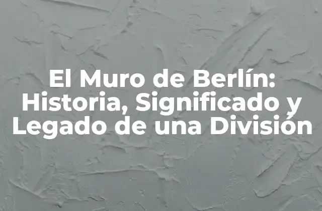El Muro de Berlín: Historia, Significado y Legado de una División