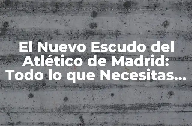 El Nuevo Escudo Del Atlético de Madrid: Todo Lo que Necesitas Saber