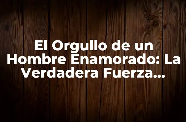 El Orgullo de un Hombre Enamorado: la Verdadera Fuerza Detrás de una Relación Saludable