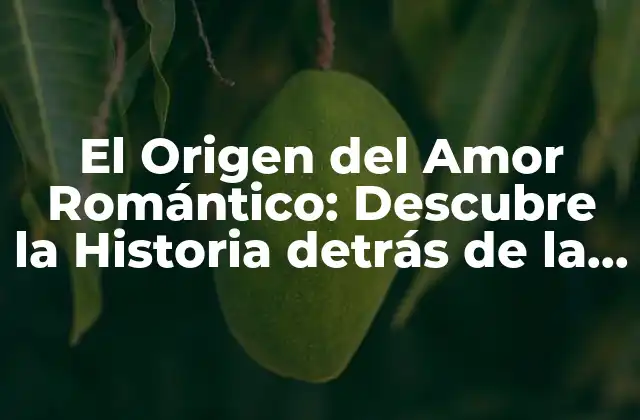 El Origen Del Amor Romántico: Descubre la Historia Detrás de la Pasión
