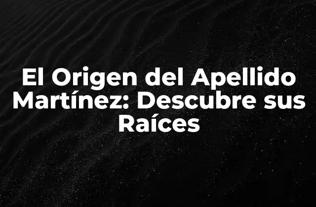 El Origen Del Apellido Martínez: Descubre Sus Raíces