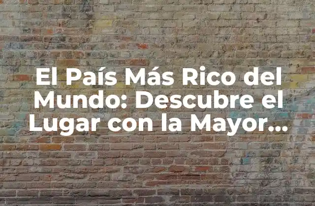 El País Más Rico Del Mundo: Descubre el Lugar con la Mayor Renta Per Cápita