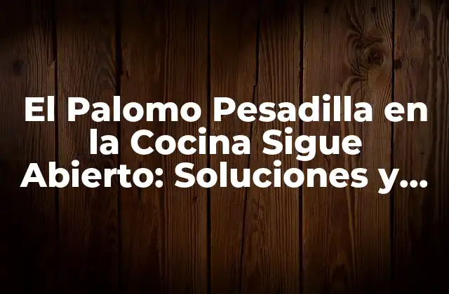 El Palomo Pesadilla en la Cocina Sigue Abierto: Soluciones y Estrategias para una Cocina Libre de Problemas