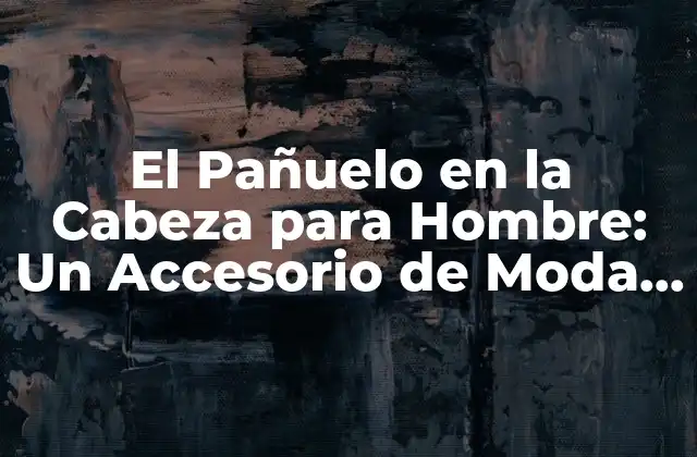 El Pañuelo en la Cabeza para Hombre: un Accesorio de Moda y Confort