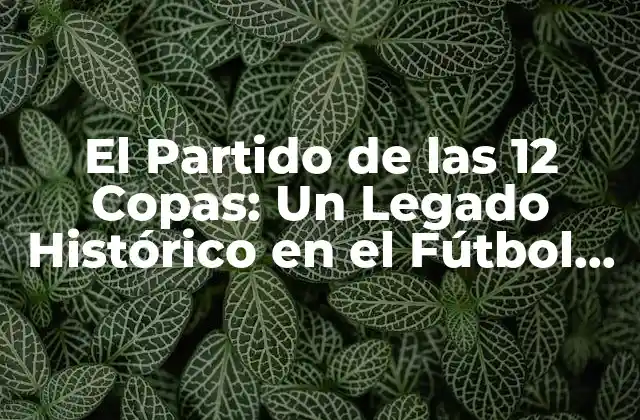 El Partido de las 12 Copas: un Legado Histórico en el Fútbol Español