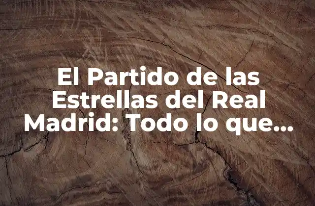El Partido de las Estrellas Del Real Madrid: Todo Lo que Necesitas Saber
