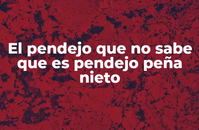 El Pendejo que No Sabe que es Pendejo Peña Nieto