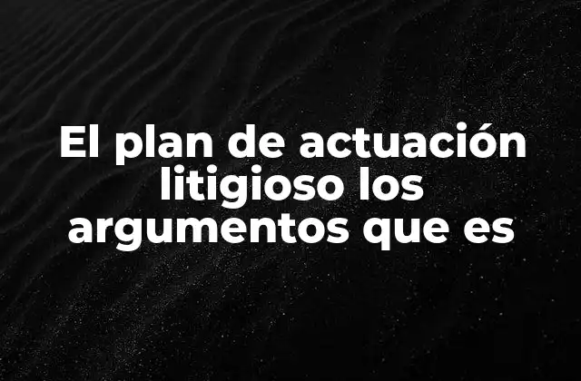 El Plan de Actuación Litigioso los Argumentos que es