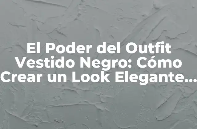 El Poder Del Outfit Vestido Negro: Cómo Crear un Look Elegante y Versátil 2 La Historia del Vestido Negro
