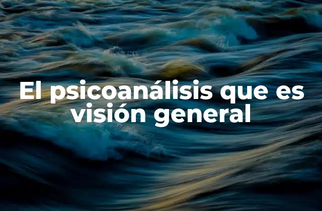 El Psicoanálisis que es Visión General