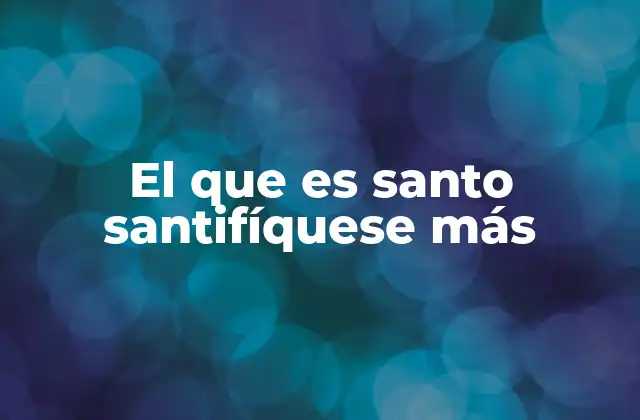 El que es Santo Santifíquese Más