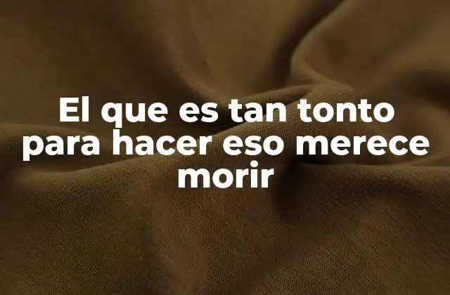 El que es Tan Tonto para Hacer Eso Merece Morir