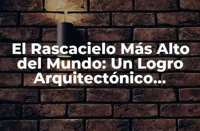 El Rascacielo Más Alto Del Mundo: un Logro Arquitectónico Impresionante