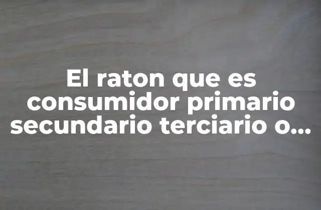 El Raton que es Consumidor Primario Secundario Terciario o Desconponedor